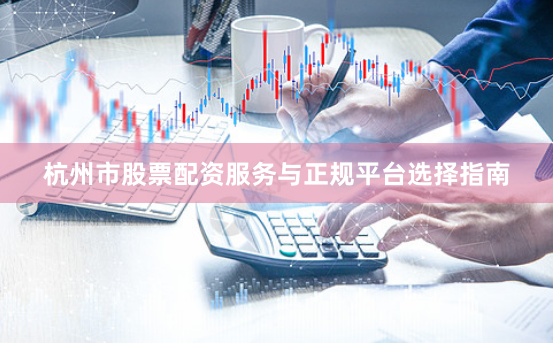 杭州市股票配资服务与正规平台选择指南