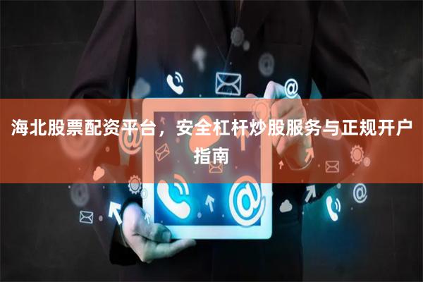 海北股票配资平台，安全杠杆炒股服务与正规开户指南