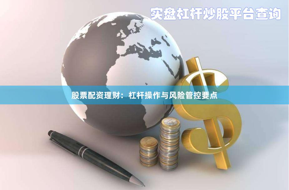 股票配资理财：杠杆操作与风险管控要点