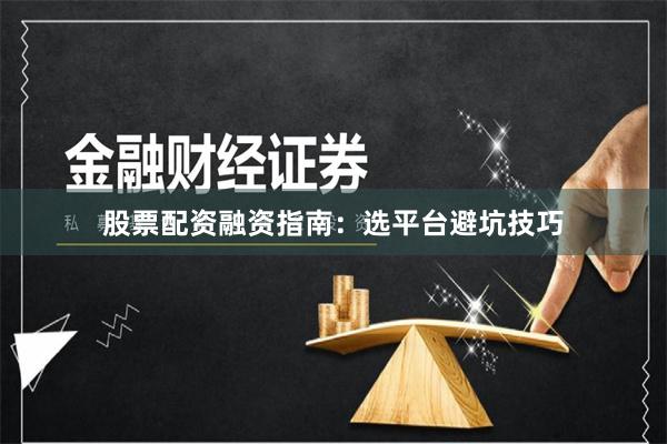 股票配资融资指南：选平台避坑技巧