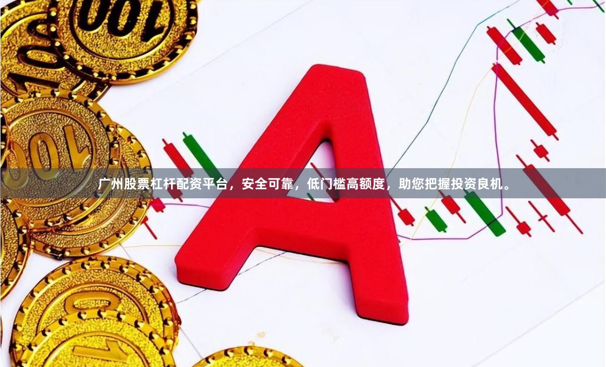 广州股票杠杆配资平台，安全可靠，低门槛高额度，助您把握投资良机。