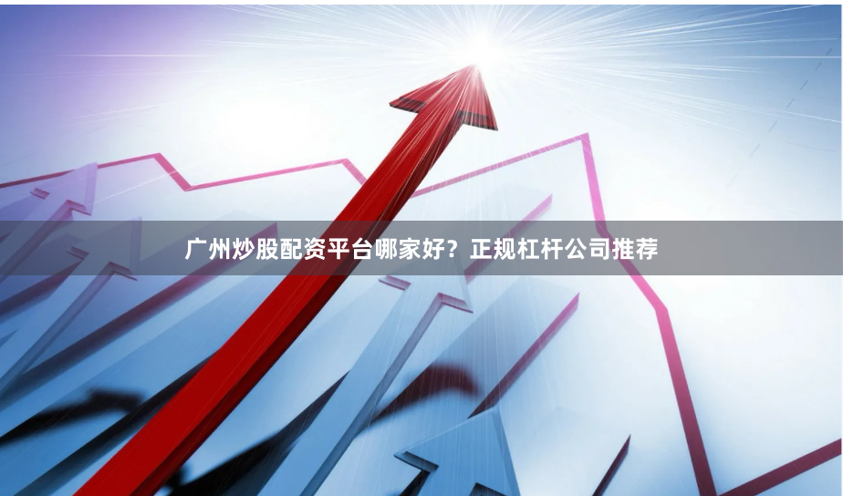 广州炒股配资平台哪家好？正规杠杆公司推荐