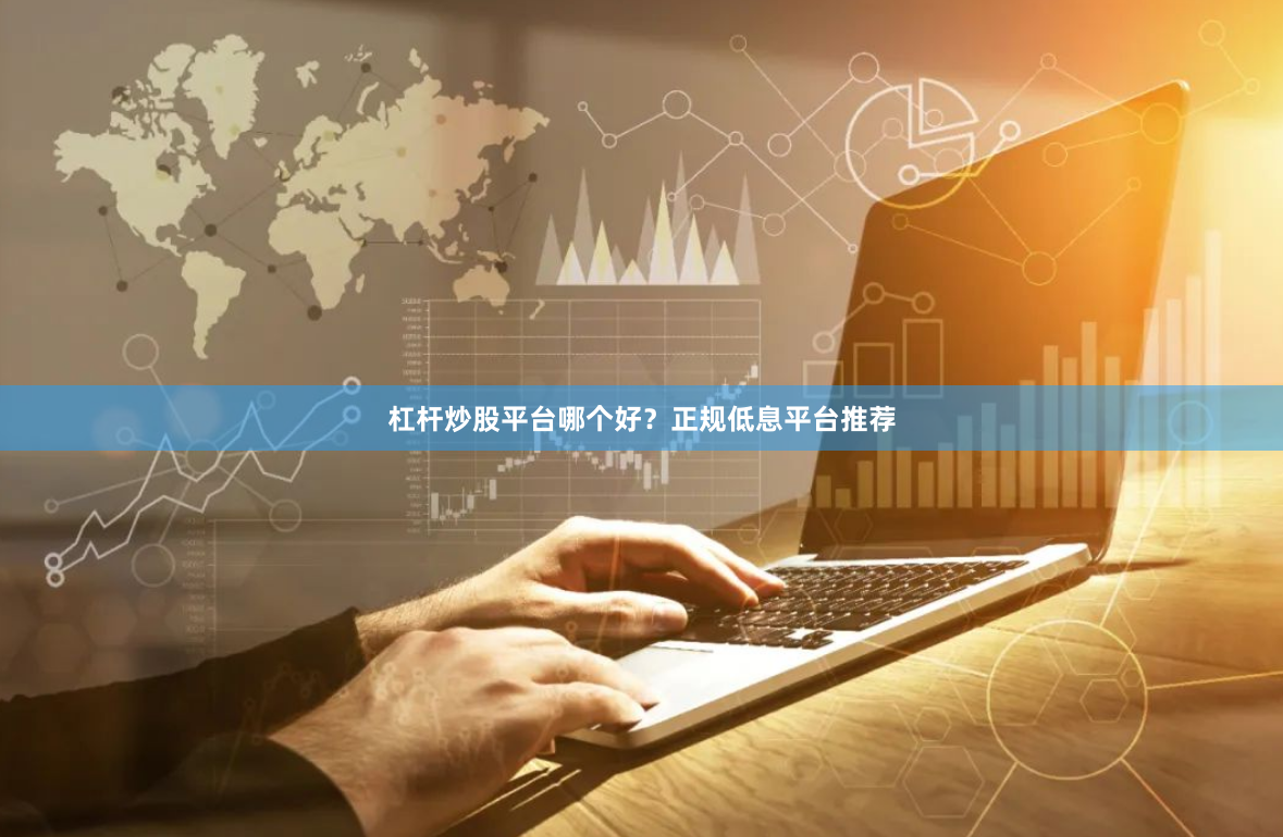 杠杆炒股平台哪个好？正规低息平台推荐