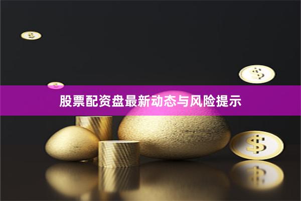 股票配资盘最新动态与风险提示
