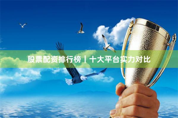 股票配资排行榜｜十大平台实力对比